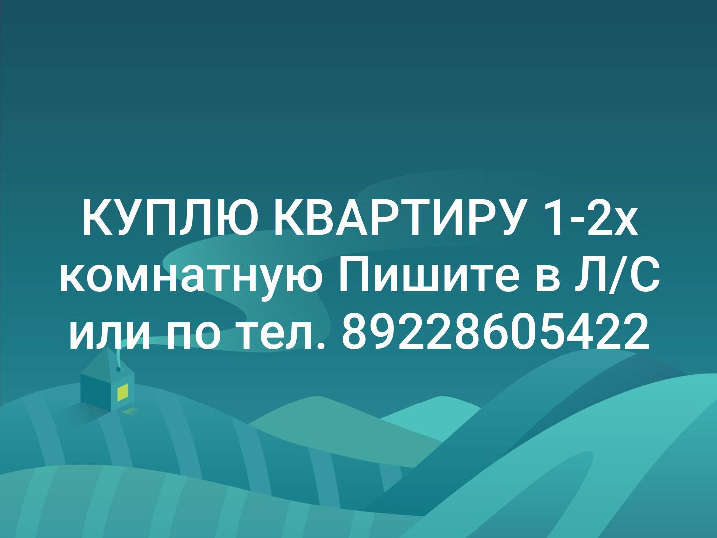 КУПЛЮ КВАРТИРУ 1-2х комнатную Пишите в Л/С или по тел. 89228605422